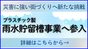災害に強い街づくりへ新たな挑戦　プラスチック製 雨水貯留槽事業への参入　詳細はこちらから