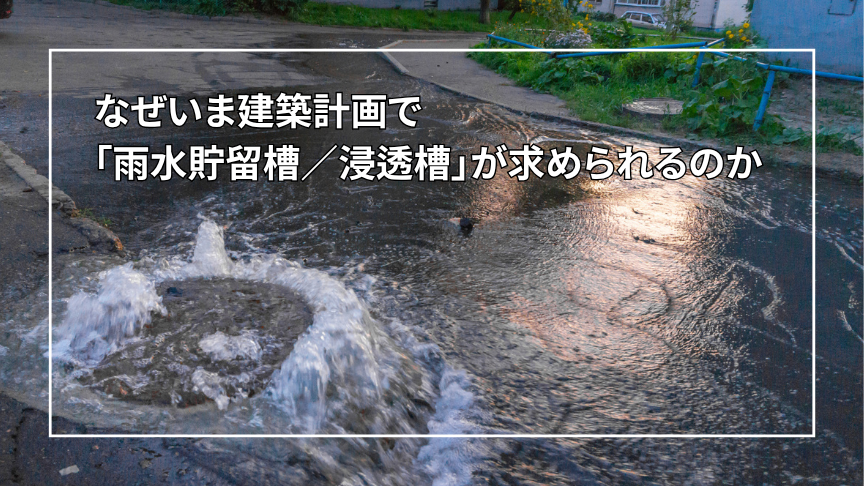なぜいま、建築計画で「雨水貯留槽/浸透槽」が求められるのか